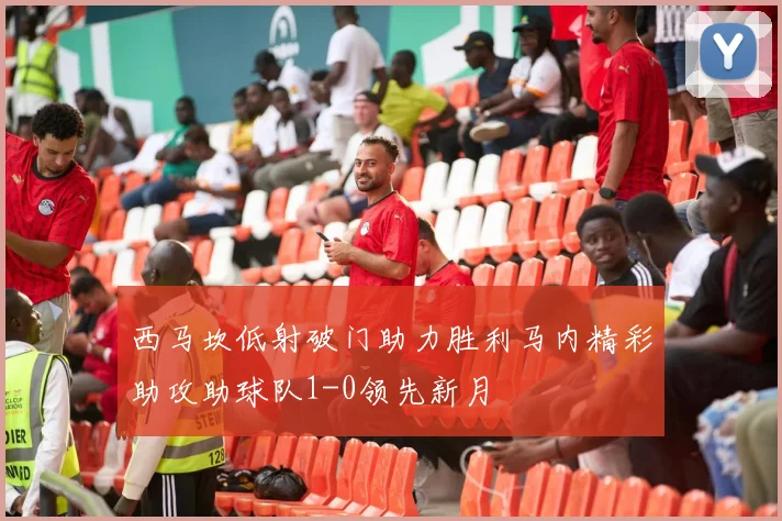 西马坎低射破门助力胜利马内精彩助攻助球队1-0领先新月