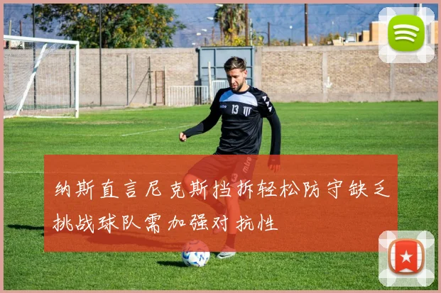 纳斯直言尼克斯挡拆轻松防守缺乏挑战球队需加强对抗性