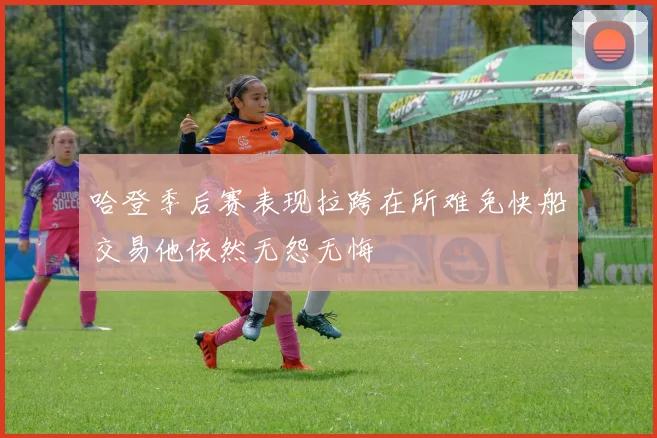 哈登季后赛表现拉跨在所难免快船交易他依然无怨无悔