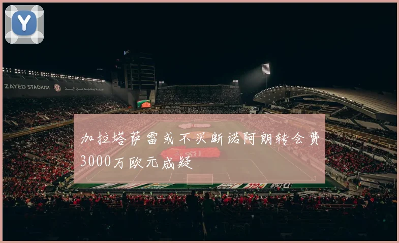 加拉塔萨雷或不买断诺阿朗转会费3000万欧元成疑