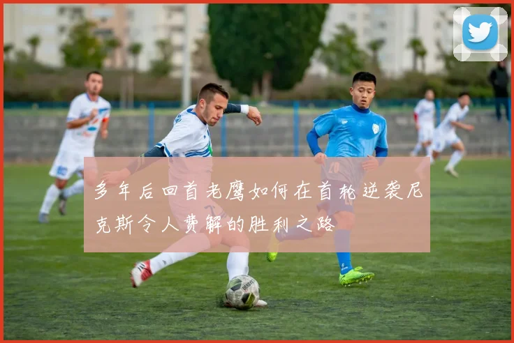 多年后回首老鹰如何在首轮逆袭尼克斯令人费解的胜利之路