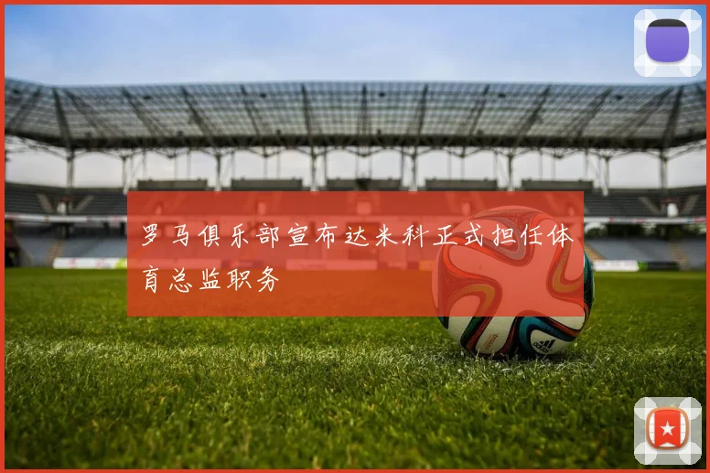 罗马俱乐部宣布达米科正式担任体育总监职务