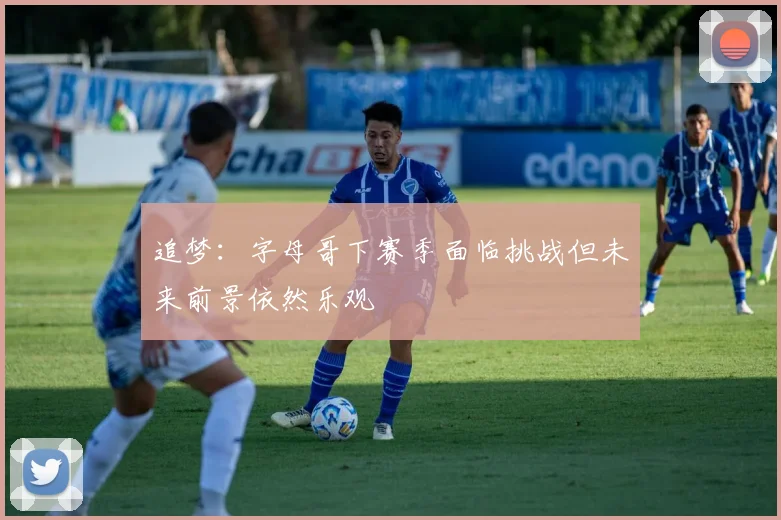 追梦：字母哥下赛季面临挑战但未来前景依然乐观