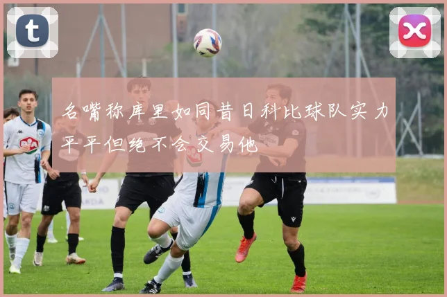 名嘴称库里如同昔日科比球队实力平平但绝不会交易他