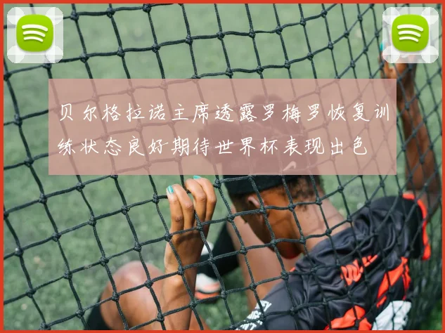 贝尔格拉诺主席透露罗梅罗恢复训练状态良好期待世界杯表现出色