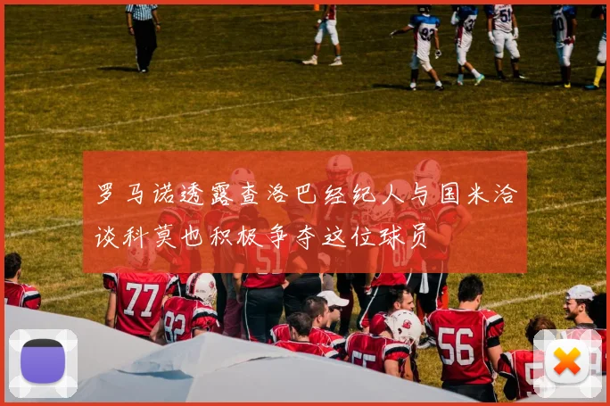 罗马诺透露查洛巴经纪人与国米洽谈科莫也积极争夺这位球员