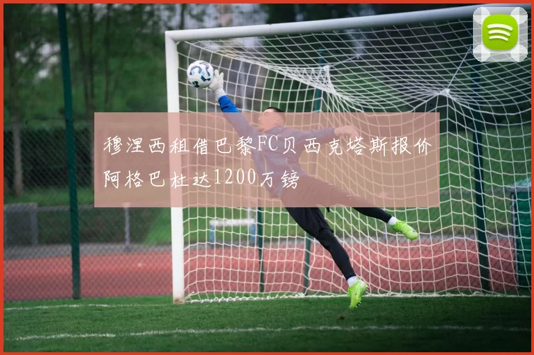 穆涅西租借巴黎FC贝西克塔斯报价阿格巴杜达1200万镑