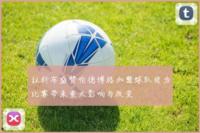 拉科布盛赞伦德博格加盟球队将为比赛带来重大影响与改变