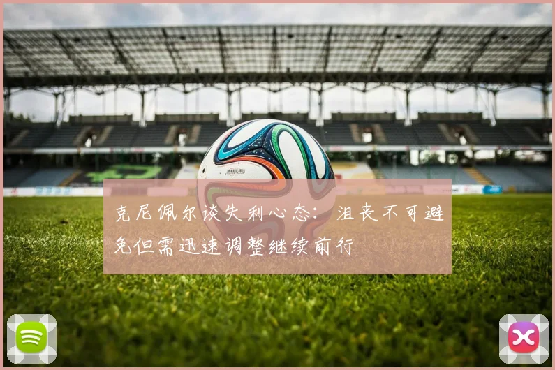 克尼佩尔谈失利心态：沮丧不可避免但需迅速调整继续前行