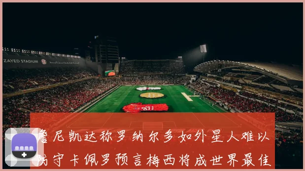 詹尼凯达称罗纳尔多如外星人难以防守卡佩罗预言梅西将成世界最佳