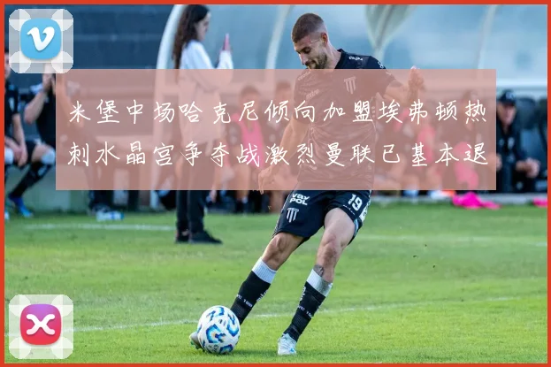 米堡中场哈克尼倾向加盟埃弗顿热刺水晶宫争夺战激烈曼联已基本退出竞争