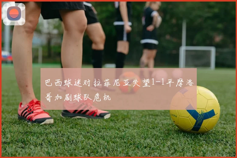 巴西球迷对拉菲尼亚失望1-1平摩洛哥加剧球队危机