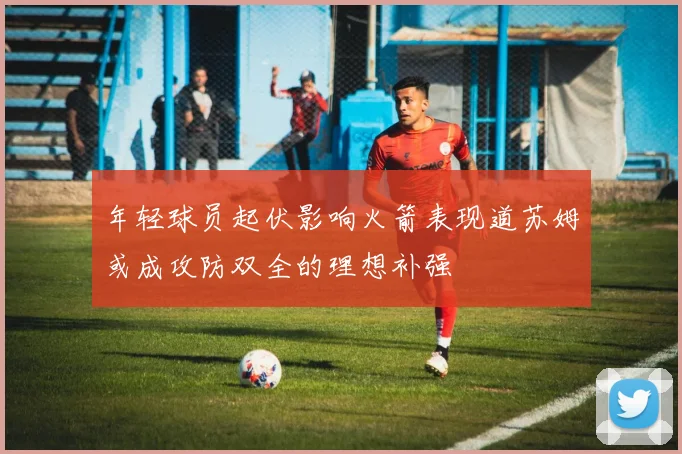 年轻球员起伏影响火箭表现道苏姆或成攻防双全的理想补强