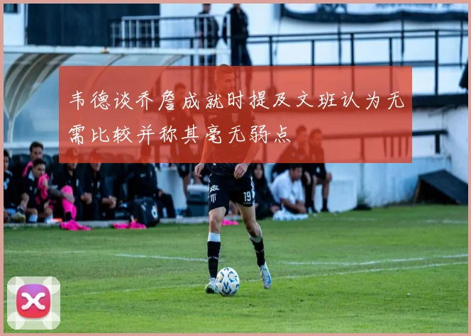 韦德谈乔詹成就时提及文班认为无需比较并称其毫无弱点